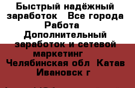 Быстрый надёжный заработок - Все города Работа » Дополнительный заработок и сетевой маркетинг   . Челябинская обл.,Катав-Ивановск г.